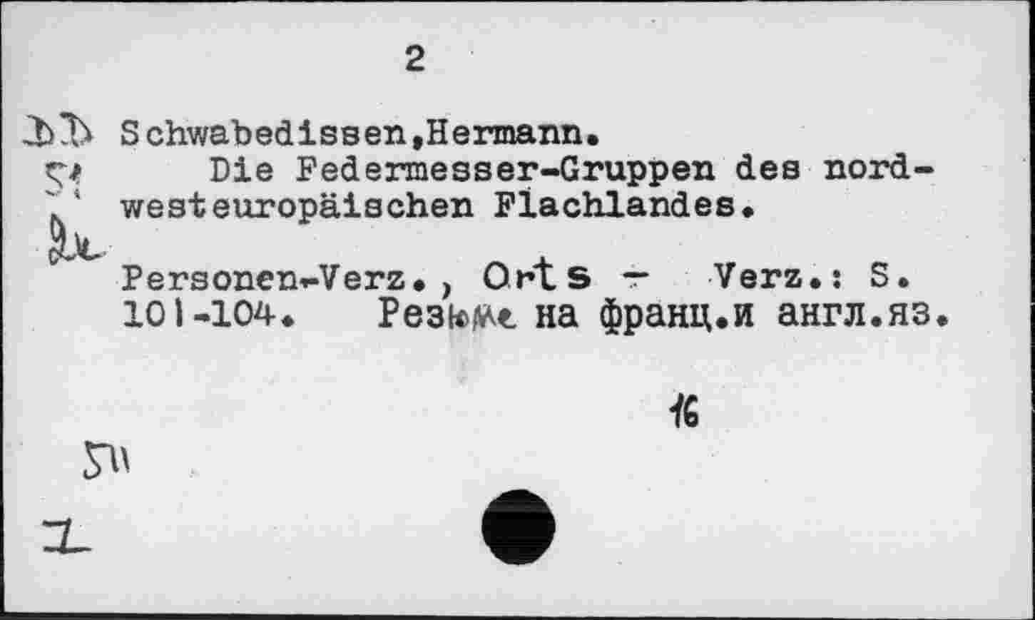 ﻿2
■J>3> Schwabedissen,Hermann.
ç/ Die Federmesser-Gruppen des nord-' westeuropäischen Flachlandes.
Personen-Verz.> Orts — Verz.î S.
101-104. Pestent на франц.и англ.яз.

К